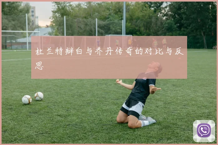 杜兰特辩白与乔丹传奇的对比与反思