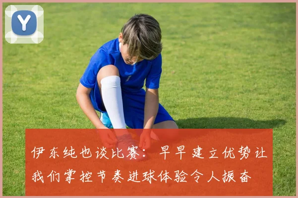 伊东纯也谈比赛：早早建立优势让我们掌控节奏进球体验令人振奋