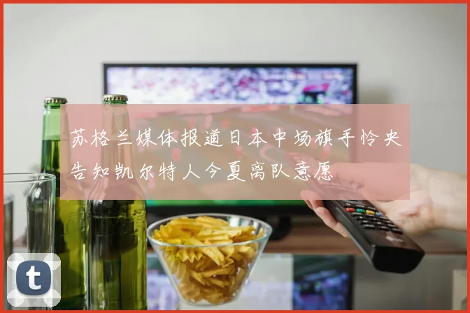 苏格兰媒体报道日本中场旗手怜央告知凯尔特人今夏离队意愿