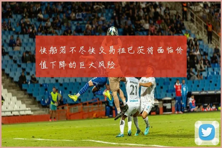 快船若不尽快交易祖巴茨将面临价值下降的巨大风险