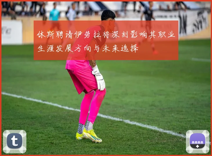 休斯聘请伊劳拉将深刻影响其职业生涯发展方向与未来选择