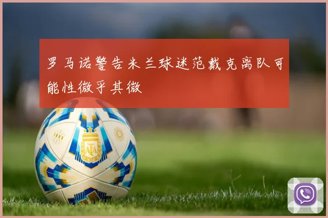 罗马诺警告米兰球迷范戴克离队可能性微乎其微