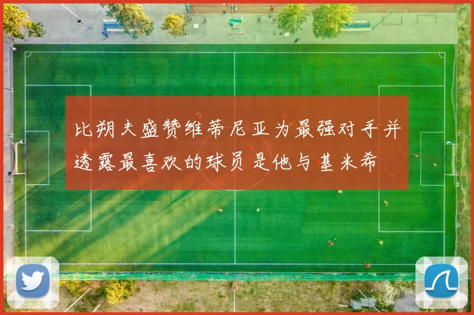 比朔夫盛赞维蒂尼亚为最强对手并透露最喜欢的球员是他与基米希