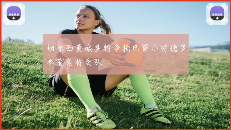 切尔西曼城多特争抢巴萨小将德罗冬窗或将离队