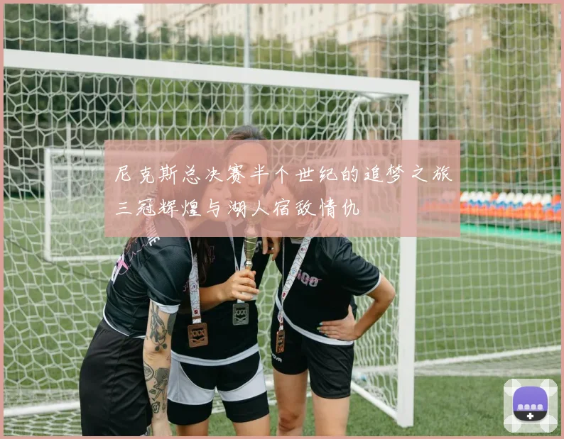 尼克斯总决赛半个世纪的追梦之旅三冠辉煌与湖人宿敌情仇