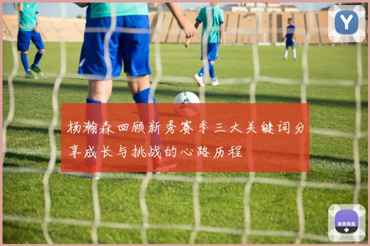 杨瀚森回顾新秀赛季三大关键词分享成长与挑战的心路历程