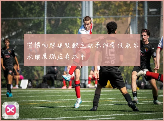 贺惯向球迷致歉主动承担责任表示未能展现应有水平