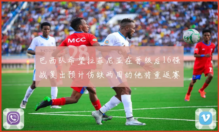 巴西队希望拉菲尼亚在晋级后16强战复出预计伤缺两周的他将重返赛场
