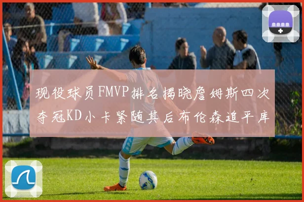 现役球员FMVP排名揭晓詹姆斯四次夺冠KD小卡紧随其后布伦森追平库里约基奇等