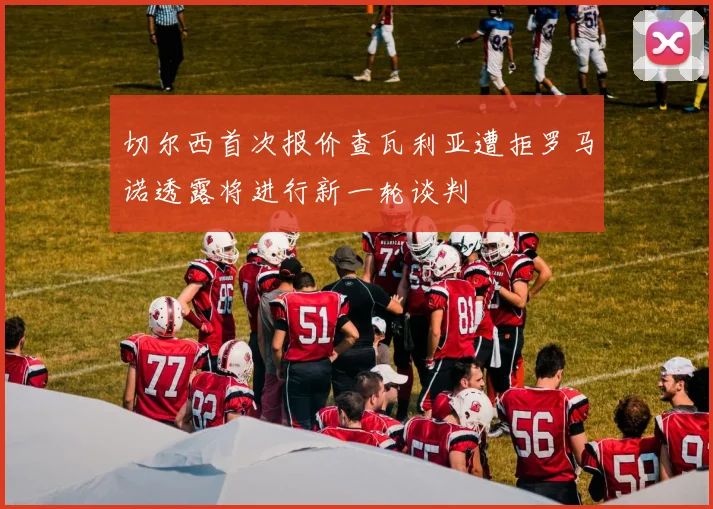 切尔西首次报价查瓦利亚遭拒罗马诺透露将进行新一轮谈判