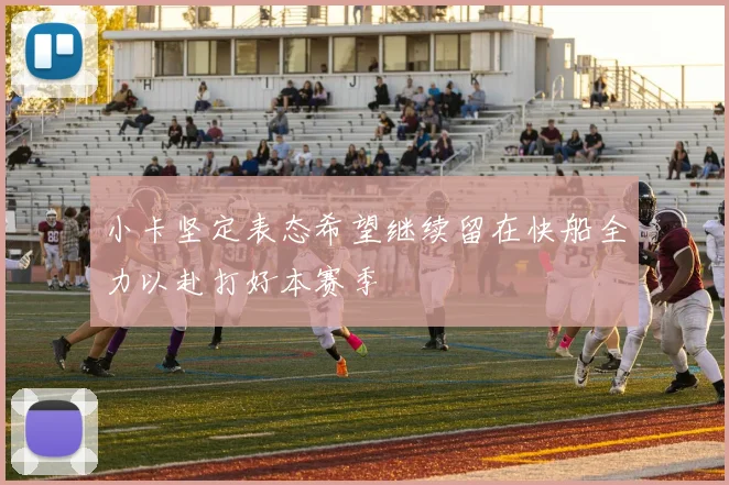 小卡坚定表态希望继续留在快船全力以赴打好本赛季