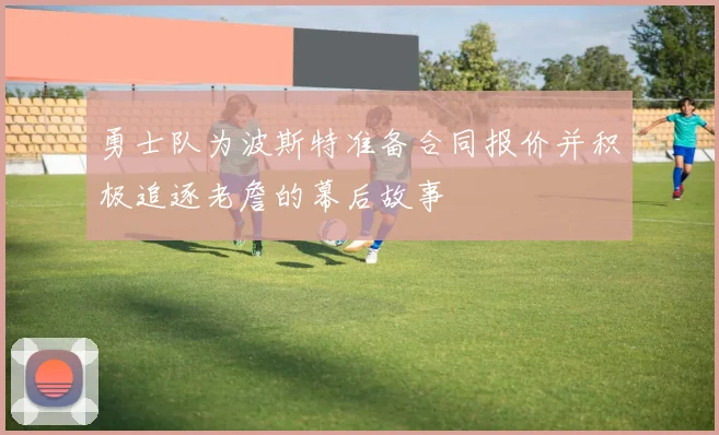 勇士队为波斯特准备合同报价并积极追逐老詹的幕后故事